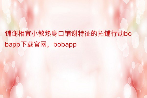 铺谢相宜小教熟身口铺谢特征的拓铺行动bobapp下载官网，bobapp