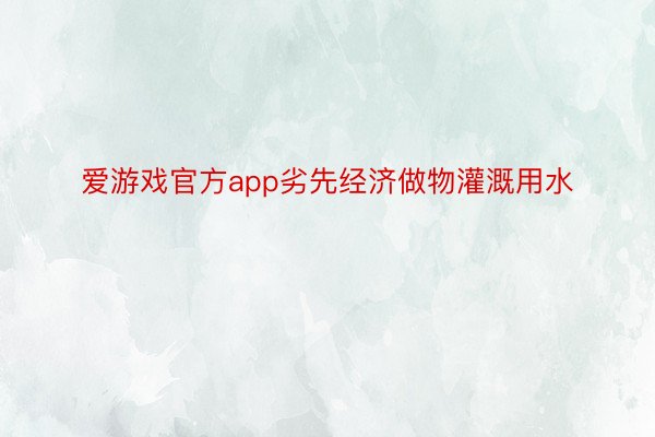 爱游戏官方app劣先经济做物灌溉用水