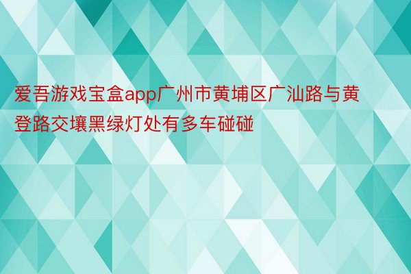 爱吾游戏宝盒app广州市黄埔区广汕路与黄登路交壤黑绿灯处有多车碰碰