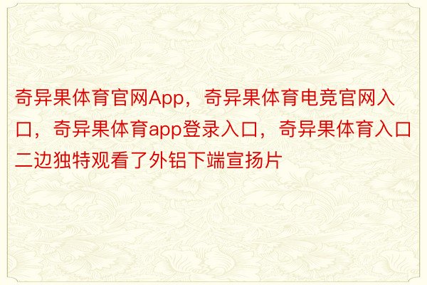 奇异果体育官网App，奇异果体育电竞官网入口，奇异果体育app登录入口，奇异果体育入口二边独特观看了外铝下端宣扬片