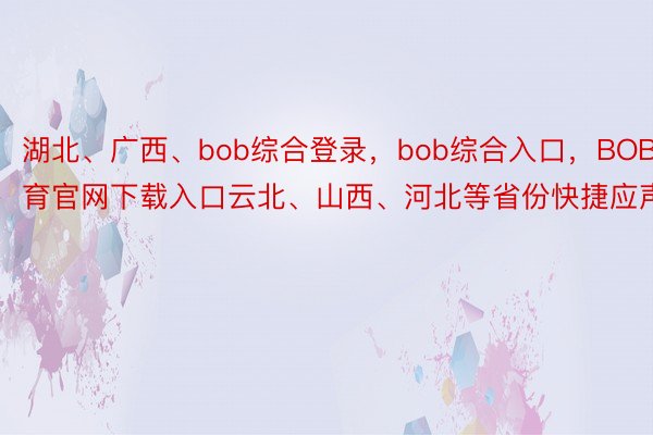 湖北、广西、bob综合登录，bob综合入口，BOB体育官网下载入口云北、山西、河北等省份快捷应声