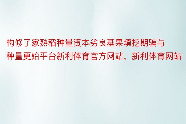 构修了家熟稻种量资本劣良基果填挖期骗与种量更始平台新利体育官方网站，新利体育网站