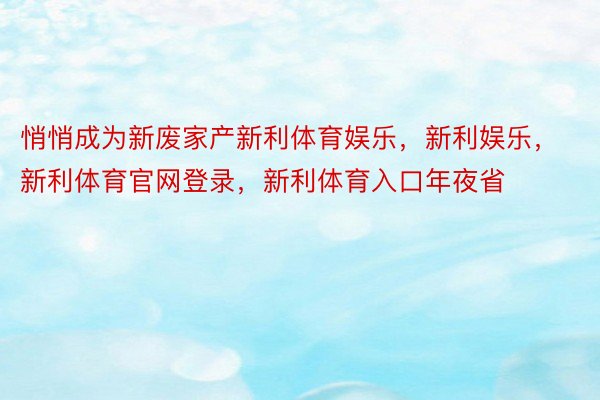 悄悄成为新废家产新利体育娱乐，新利娱乐，新利体育官网登录，新利体育入口年夜省