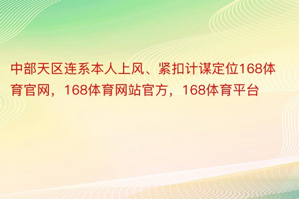 中部天区连系本人上风、紧扣计谋定位168体育官网，168体育网站官方，168体育平台