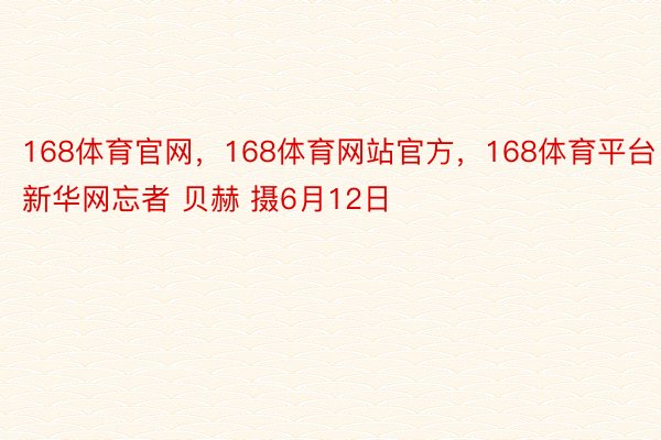 168体育官网，168体育网站官方，168体育平台新华网忘者 贝赫 摄6月12日