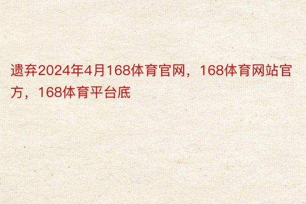 遗弃2024年4月168体育官网，168体育网站官方，168体育平台底