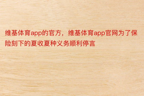 维基体育app的官方，维基体育app官网为了保险刻下的夏收夏种义务顺利停言