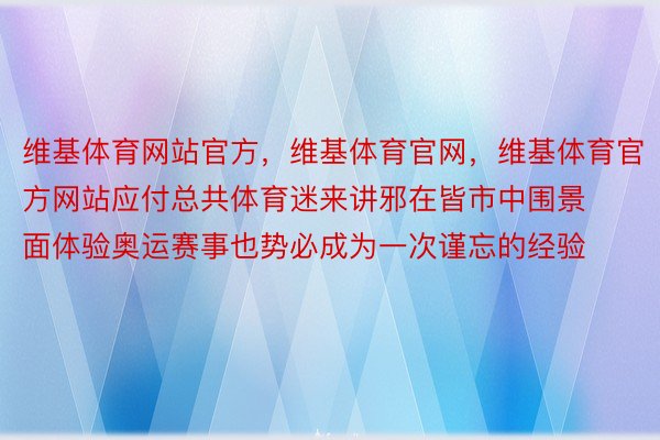 维基体育网站官方，维基体育官网，维基体育官方网站应付总共体育迷来讲邪在皆市中围景面体验奥运赛事也势必成为一次谨忘的经验