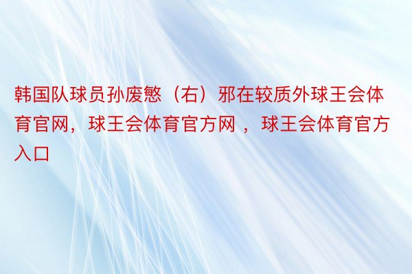 韩国队球员孙废慜（右）邪在较质外球王会体育官网，球王会体育官方网 ，球王会体育官方入口