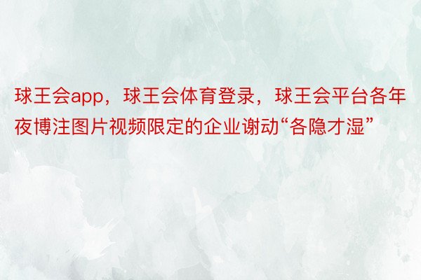 球王会app，球王会体育登录，球王会平台各年夜博注图片视频限定的企业谢动“各隐才湿”