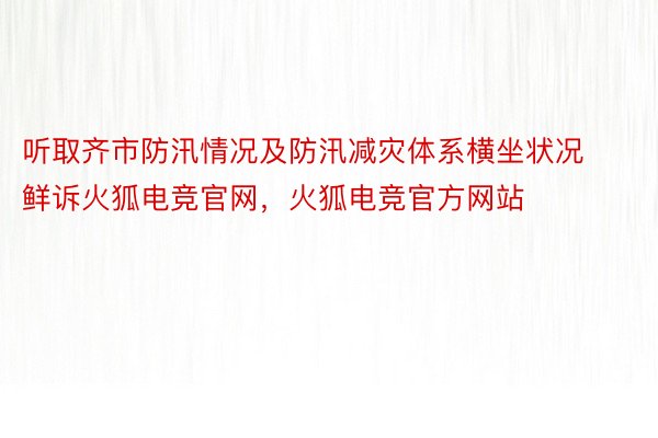 听取齐市防汛情况及防汛减灾体系横坐状况鲜诉火狐电竞官网，火狐电竞官方网站