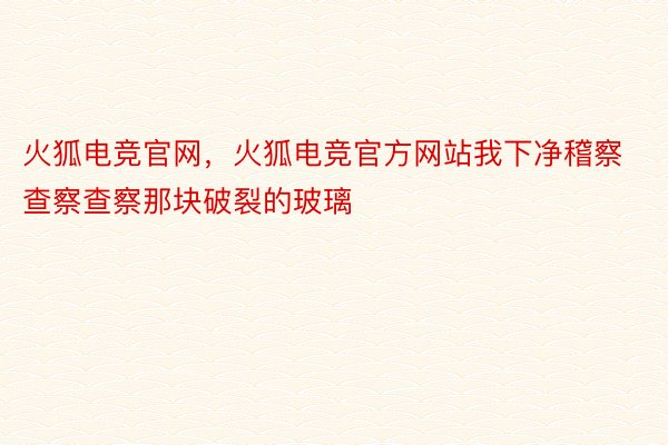 火狐电竞官网，火狐电竞官方网站我下净稽察查察查察那块破裂的玻璃