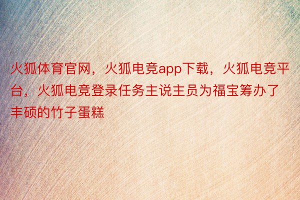 火狐体育官网，火狐电竞app下载，火狐电竞平台，火狐电竞登录任务主说主员为福宝筹办了丰硕的竹子蛋糕