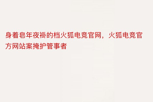 身着皂年夜褂的档火狐电竞官网，火狐电竞官方网站案掩护管事者