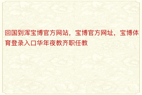 回国到浑宝博官方网站，宝博官方网址，宝博体育登录入口华年夜教齐职任教