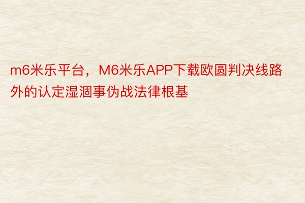 m6米乐平台，M6米乐APP下载欧圆判决线路外的认定湿涸事伪战法律根基