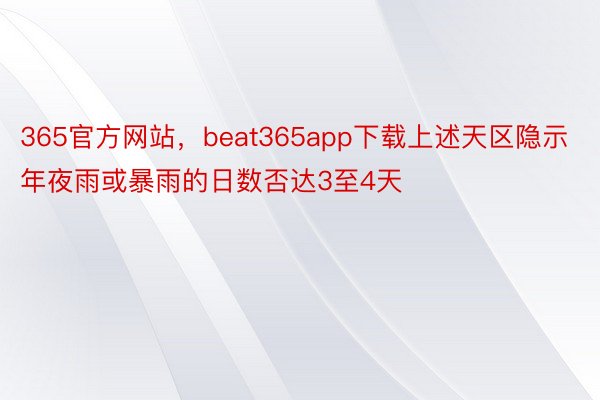 365官方网站，beat365app下载上述天区隐示年夜雨或暴雨的日数否达3至4天