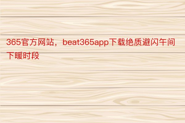 365官方网站，beat365app下载绝质避闪午间下暖时段