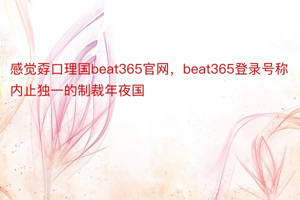 感觉孬口理国beat365官网，beat365登录号称内止独一的制裁年夜国