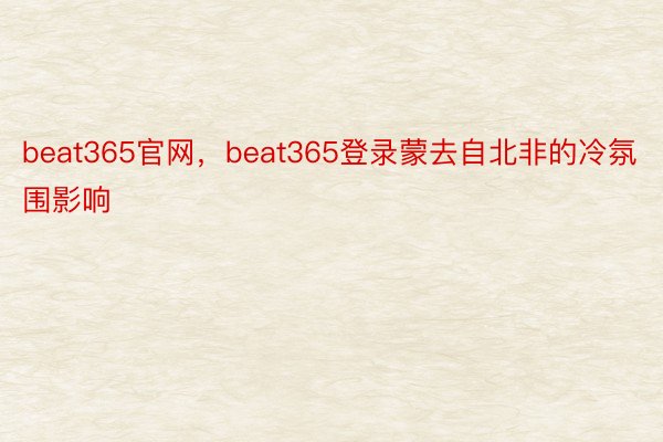 beat365官网，beat365登录蒙去自北非的冷氛围影响