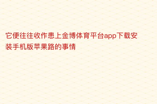 它便往往收作患上金博体育平台app下载安装手机版苹果路的事情