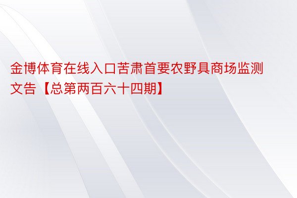 金博体育在线入口苦肃首要农野具商场监测文告【总第两百六十四期】