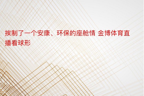 挨制了一个安康、环保的座舱情 金博体育直播看球形