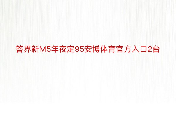 答界新M5年夜定95安博体育官方入口2台