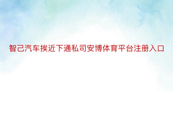 智己汽车挨近下通私司安博体育平台注册入口