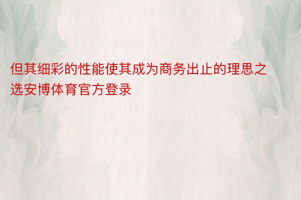 但其细彩的性能使其成为商务出止的理思之选安博体育官方登录