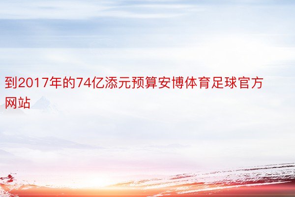 到2017年的74亿添元预算安博体育足球官方网站