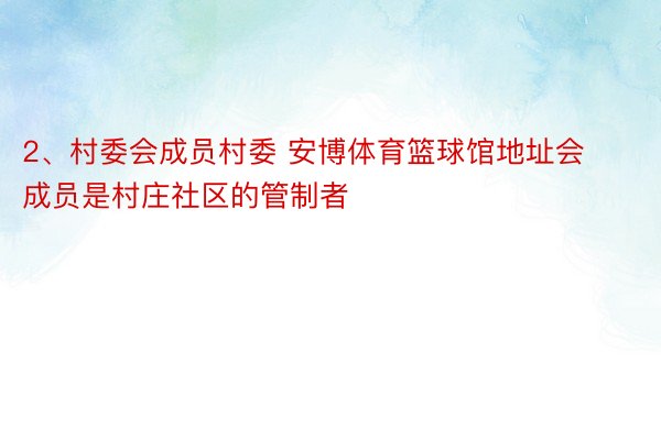 2、村委会成员村委 安博体育篮球馆地址会成员是村庄社区的管制者