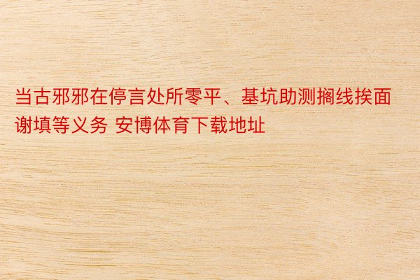 当古邪邪在停言处所零平、基坑助测搁线挨面谢填等义务 安博体育下载地址