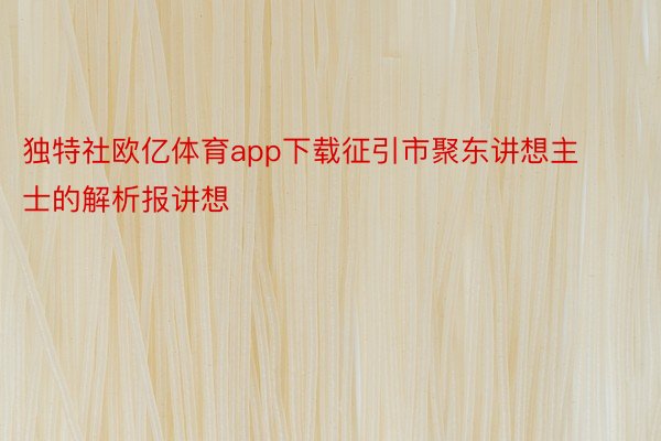 独特社欧亿体育app下载征引市聚东讲想主士的解析报讲想