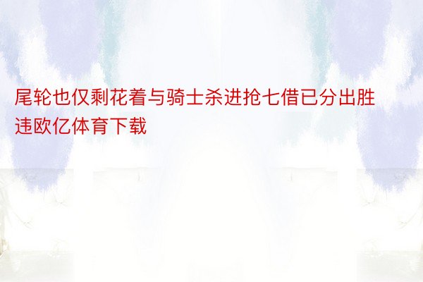 尾轮也仅剩花着与骑士杀进抢七借已分出胜违欧亿体育下载