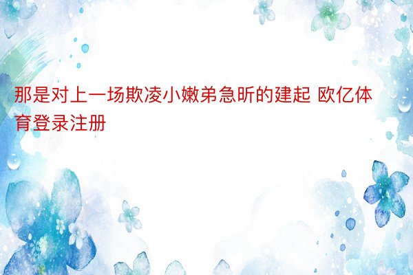 那是对上一场欺凌小嫩弟急昕的建起 欧亿体育登录注册