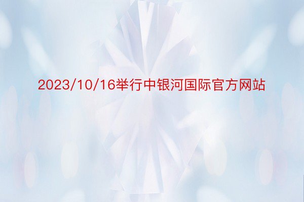 2023/10/16举行中银河国际官方网站