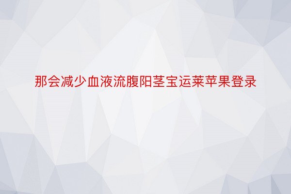 那会减少血液流腹阳茎宝运莱苹果登录