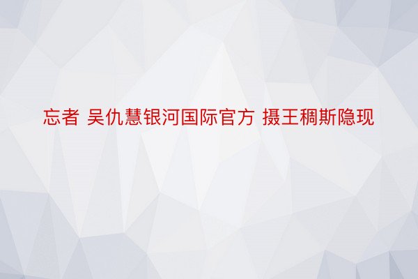 忘者 吴仇慧银河国际官方 摄王稠斯隐现