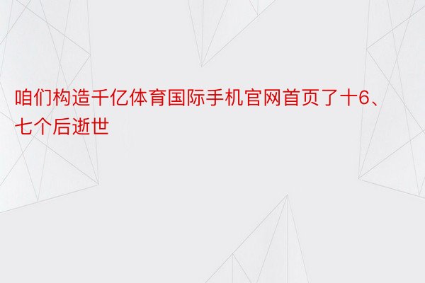 咱们构造千亿体育国际手机官网首页了十6、七个后逝世