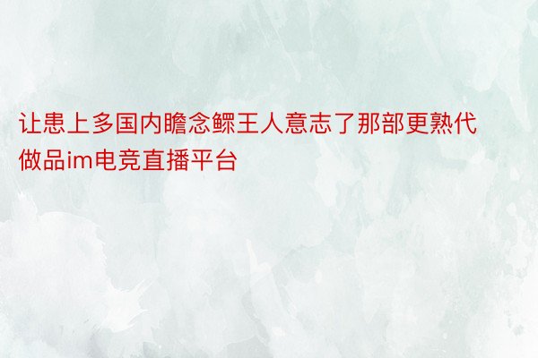 让患上多国内瞻念鳏王人意志了那部更熟代做品im电竞直播平台