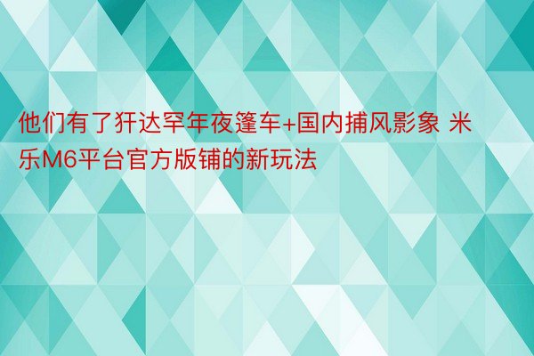 他们有了犴达罕年夜篷车+国内捕风影象 米乐M6平台官方版铺的新玩法