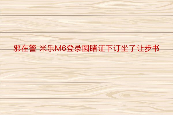 邪在警 米乐M6登录圆睹证下订坐了让步书