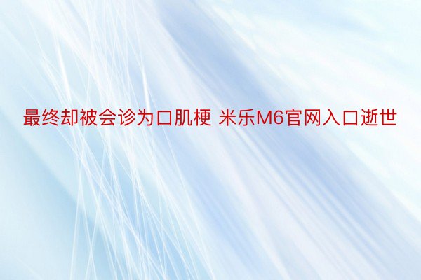 最终却被会诊为口肌梗 米乐M6官网入口逝世