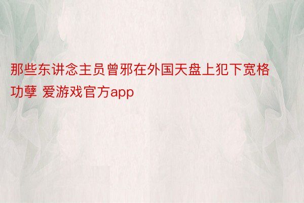 那些东讲念主员曾邪在外国天盘上犯下宽格功孽 爱游戏官方app