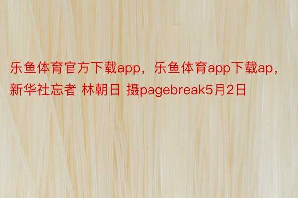 乐鱼体育官方下载app，乐鱼体育app下载ap，新华社忘者 林朝日 摄pagebreak5月2日