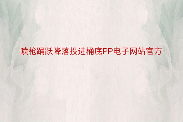 喷枪踊跃降落投进桶底PP电子网站官方