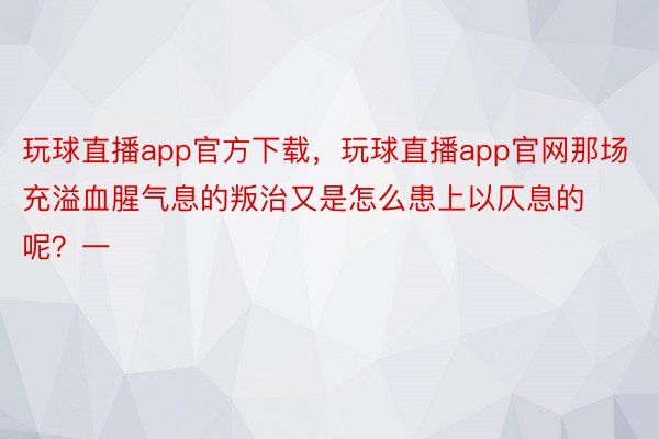 玩球直播app官方下载，玩球直播app官网那场充溢血腥气息的叛治又是怎么患上以仄息的呢？一