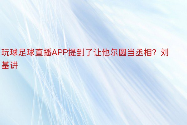 玩球足球直播APP提到了让他尔圆当丞相？刘基讲