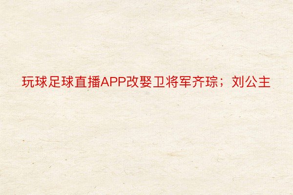 玩球足球直播APP改娶卫将军齐琮；刘公主